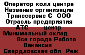 Оператор колл-центра › Название организации ­ Транссервис-С, ООО › Отрасль предприятия ­ АТС, call-центр › Минимальный оклад ­ 20 000 - Все города Работа » Вакансии   . Свердловская обл.,Реж г.